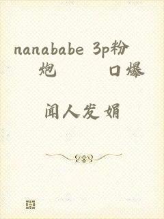 nanababe 3p粉絲約炮實錄 口爆